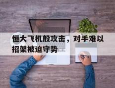 开云体育官方网站-包含恒大飞机般攻击，对手难以招架被迫守势的词条