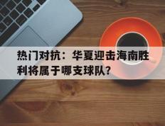 开云体育在线-热门对抗：华夏迎击海南胜利将属于哪支球队？的简单介绍