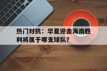 开云体育在线-热门对抗：华夏迎击海南胜利将属于哪支球队？的简单介绍