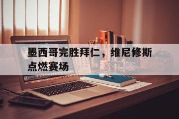 开云体育官网-墨西哥完胜拜仁，维尼修斯点燃赛场